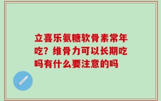 立喜乐氨糖软骨素常年吃？维骨力可以长期吃吗有什么要注意的吗
