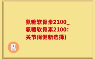 氨糖软骨素2100_氨糖软骨素2100：关节保健新选择)