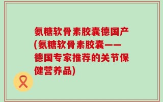 氨糖软骨素胶囊德国产(氨糖软骨素胶囊——德国专家推荐的关节保健营养品)