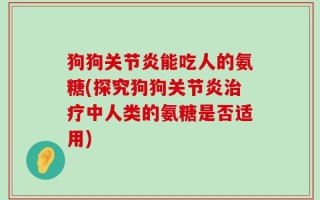 狗狗关节炎能吃人的氨糖(探究狗狗关节炎治疗中人类的氨糖是否适用)