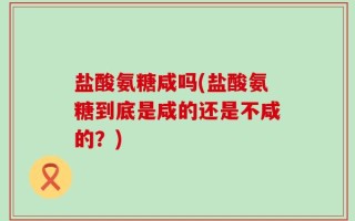 盐酸氨糖咸吗(盐酸氨糖到底是咸的还是不咸的？)