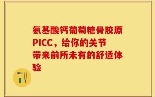 氨基酸钙葡萄糖骨胶原PICC，给你的关节带来前所未有的舒适体验