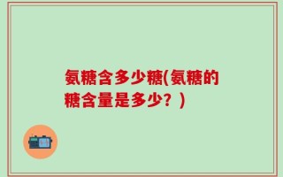 氨糖含多少糖(氨糖的糖含量是多少？)