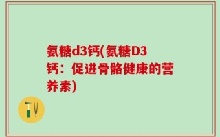 氨糖d3钙(氨糖D3钙：促进骨骼健康的营养素)