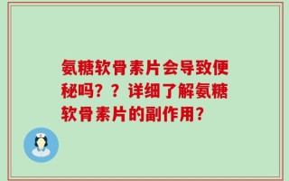 氨糖软骨素片会导致便秘吗？？详细了解氨糖软骨素片的副作用？
