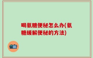 喝氨糖便秘怎么办(氨糖缓解便秘的方法)