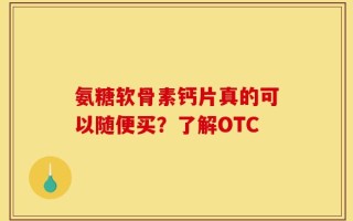 氨糖软骨素钙片真的可以随便买？了解OTC