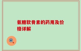 氨糖软骨素的药用及价格详解