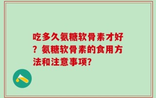 吃多久氨糖软骨素才好？氨糖软骨素的食用方法和注意事项？