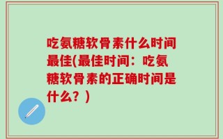 吃氨糖软骨素什么时间最佳(最佳时间：吃氨糖软骨素的正确时间是什么？)