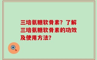 三培氨糖软骨素？了解三培氨糖软骨素的功效及使用方法？