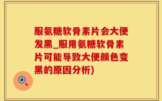 服氨糖软骨素片会大便发黑_服用氨糖软骨素片可能导致大便颜色变黑的原因分析)