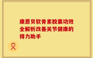 康恩贝软骨素胶囊功效全解析改善关节健康的得力助手