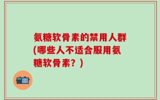 氨糖软骨素的禁用人群(哪些人不适合服用氨糖软骨素？)