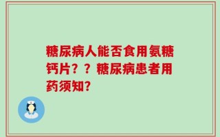 糖尿病人能否食用氨糖钙片？？糖尿病患者用药须知？