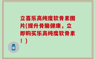 立喜乐高纯度软骨素图片(提升骨骼健康，立即购买乐高纯度软骨素！)