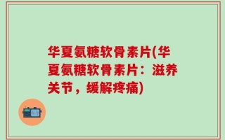 华夏氨糖软骨素片(华夏氨糖软骨素片：滋养关节，缓解疼痛)