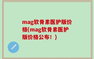 mag软骨素医护版价格(mag软骨素医护版价格公布！)