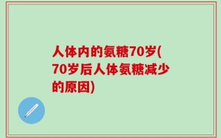 人体内的氨糖70岁(70岁后人体氨糖减少的原因)