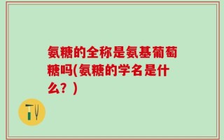 氨糖的全称是氨基葡萄糖吗(氨糖的学名是什么？)