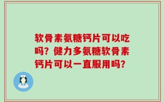 软骨素氨糖钙片可以吃吗？健力多氨糖软骨素钙片可以一直服用吗？