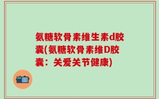 氨糖软骨素维生素d胶囊(氨糖软骨素维D胶囊：关爱关节健康)