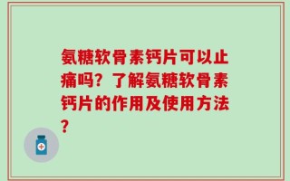 氨糖软骨素钙片可以止痛吗？了解氨糖软骨素钙片的作用及使用方法？