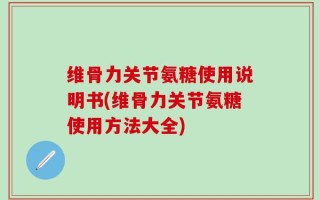 维骨力关节氨糖使用说明书(维骨力关节氨糖使用方法大全)