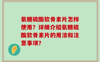 氨糖硫酸软骨素片怎样使用？详细介绍氨糖硫酸软骨素片的用法和注意事项？