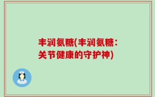 丰润氨糖(丰润氨糖：关节健康的守护神)