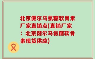 北京健尔马氨糖软骨素厂家直销点(直销厂家：北京健尔马氨糖软骨素现货供应)