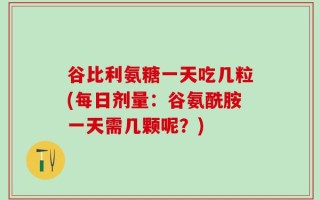 谷比利氨糖一天吃几粒(每日剂量：谷氨酰胺一天需几颗呢？)