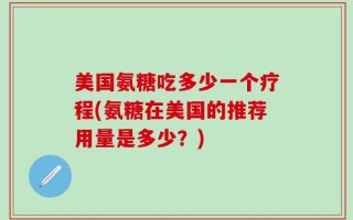 美国氨糖吃多少一个疗程(氨糖在美国的推荐用量是多少？)