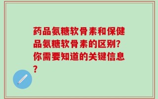 药品氨糖软骨素和保健品氨糖软骨素的区别？你需要知道的关键信息？