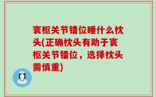 寰枢关节错位睡什么枕头(正确枕头有助于寰枢关节错位，选择枕头需慎重)