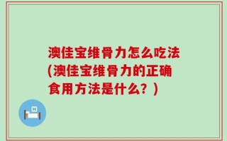 澳佳宝维骨力怎么吃法(澳佳宝维骨力的正确食用方法是什么？)