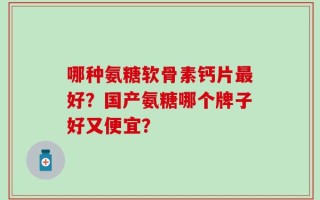 哪种氨糖软骨素钙片最好？国产氨糖哪个牌子好又便宜？