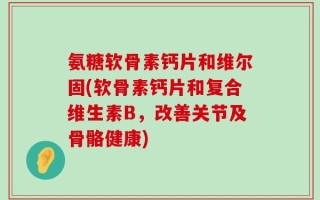 氨糖软骨素钙片和维尔固(软骨素钙片和复合维生素B，改善关节及骨骼健康)