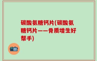 碳酸氨糖钙片(碳酸氨糖钙片——骨质增生好帮手)