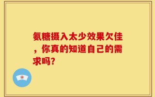 氨糖摄入太少效果欠佳，你真的知道自己的需求吗？