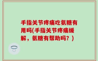 手指关节疼痛吃氨糖有用吗(手指关节疼痛缓解，氨糖有帮助吗？)