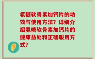 氨糖软骨素加钙片的功效与使用方法？详细介绍氨糖软骨素加钙片的健康益处和正确服用方式？