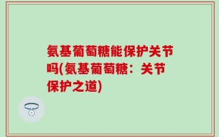 氨基葡萄糖能保护关节吗(氨基葡萄糖：关节保护之道)