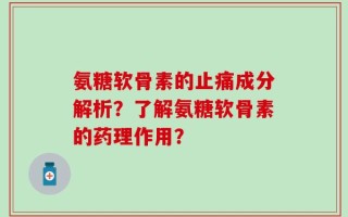 氨糖软骨素的止痛成分解析？了解氨糖软骨素的药理作用？