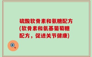 硫酸软骨素和氨糖配方(软骨素和氨基葡萄糖配方，促进关节健康)