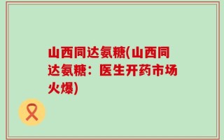 山西同达氨糖(山西同达氨糖：医生开药市场火爆)