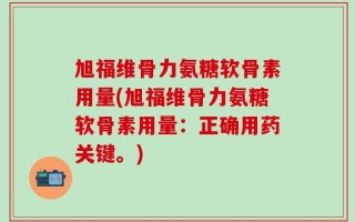 旭福维骨力氨糖软骨素用量(旭福维骨力氨糖软骨素用量：正确用药关键。)