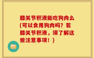 膝关节积液能吃狗肉么(可以食用狗肉吗？若膝关节积液，须了解这些注意事项！)