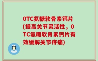 0TC氨糖软骨素钙片(提高关节灵活性，0TC氨糖软骨素钙片有效缓解关节疼痛)
