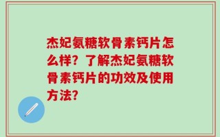 杰妃氨糖软骨素钙片怎么样？了解杰妃氨糖软骨素钙片的功效及使用方法？